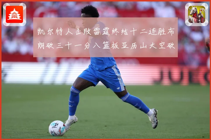 凯尔特人击败雷霆终结十二连胜布朗砍三十一分八篮板亚历山大空砍赛场复盘-深度解析