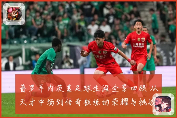 普罗辛内茨基足球生涯全景回顾 从天才中场到传奇教练的荣耀与挑战历程探秘-深度解析