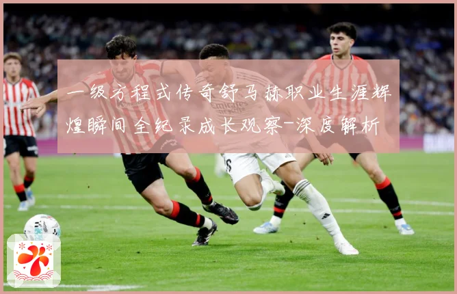 一级方程式传奇舒马赫职业生涯辉煌瞬间全纪录成长观察-深度解析