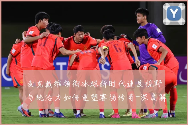 麦克戴维领衔冰球新时代速度视野与统治力如何重塑赛场传奇-深度解析