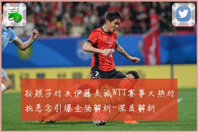 孙颖莎对决伊藤美诚WTT赛事火热对抗悬念引爆全场解析-深度解析