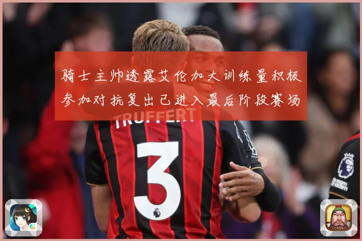 骑士主帅透露艾伦加大训练量积极参加对抗复出已进入最后阶段赛场复盘-深度解析