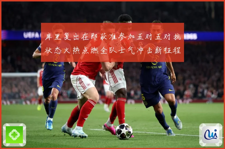 库里复出在即获准参加五对五对抗状态火热点燃全队士气冲击新征程赛场复盘-深度解析