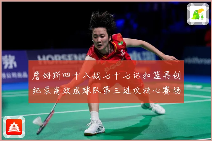 詹姆斯四十八战七十七记扣篮再创纪录高效成球队第三进攻核心赛场复盘-深度解析