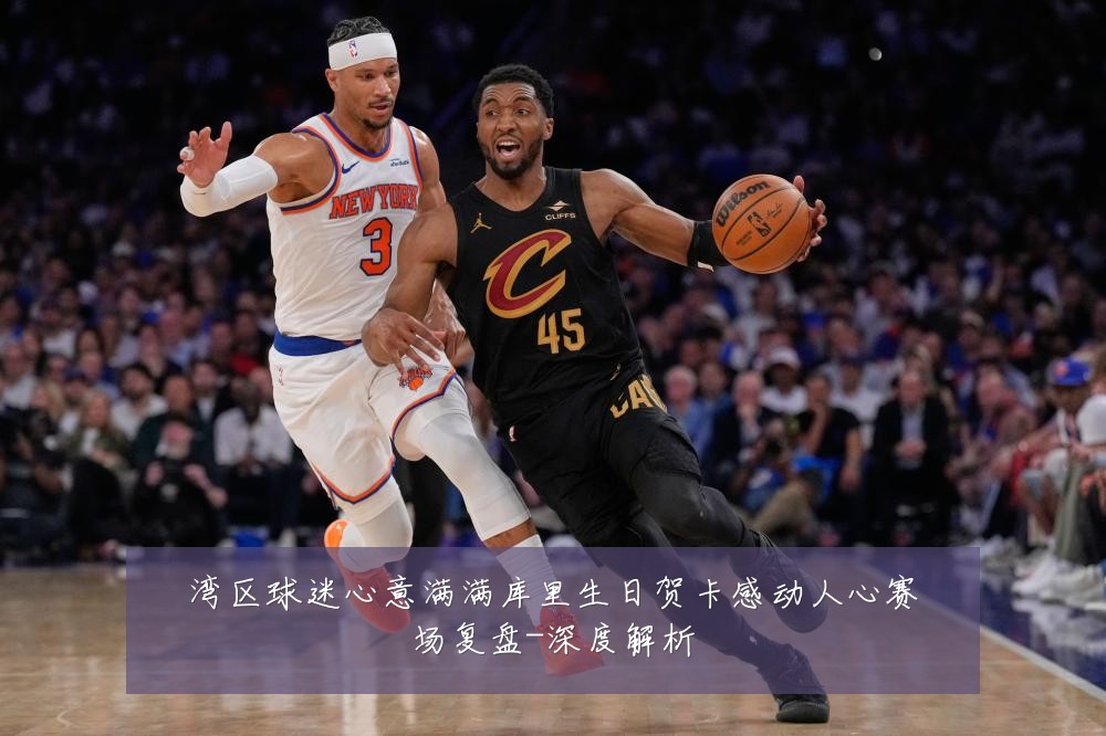 湾区球迷心意满满库里生日贺卡感动人心赛场复盘-深度解析