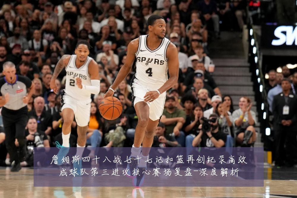 詹姆斯四十八战七十七记扣篮再创纪录高效成球队第三进攻核心赛场复盘-深度解析