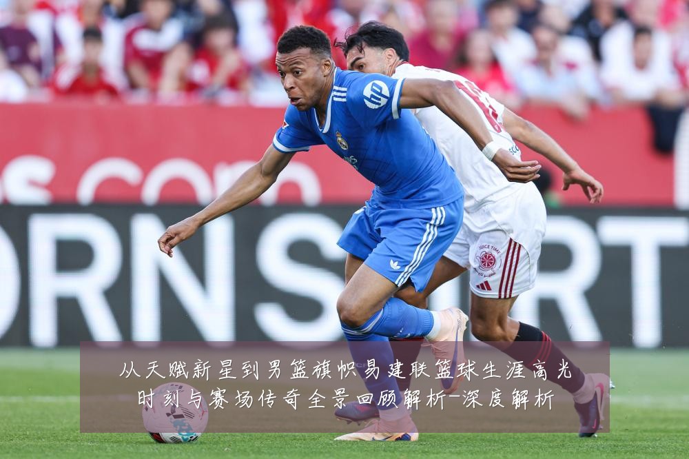 从天赋新星到男篮旗帜易建联篮球生涯高光时刻与赛场传奇全景回顾解析-深度解析